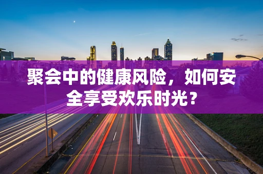 聚会中的健康风险，如何安全享受欢乐时光？