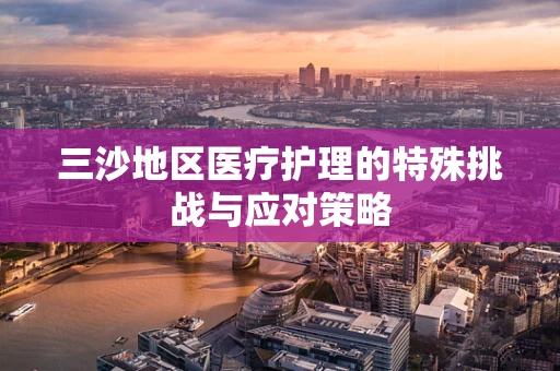 三沙地区医疗护理的特殊挑战与应对策略