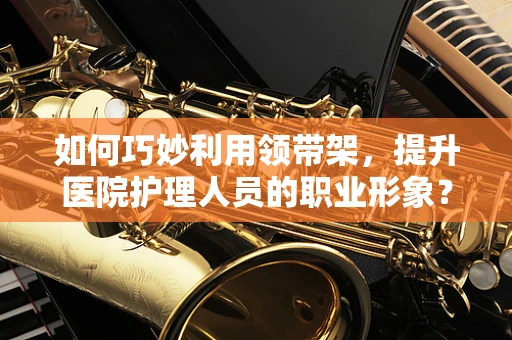 如何巧妙利用领带架，提升医院护理人员的职业形象？