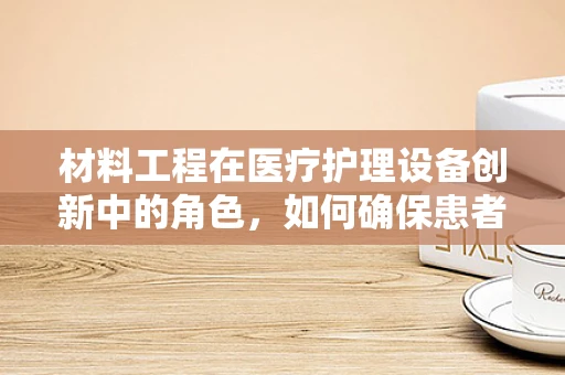 材料工程在医疗护理设备创新中的角色，如何确保患者安全与舒适？