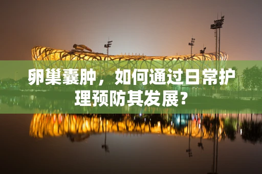 卵巢囊肿，如何通过日常护理预防其发展？