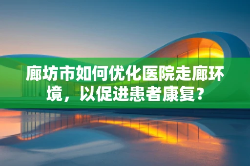 廊坊市如何优化医院走廊环境，以促进患者康复？
