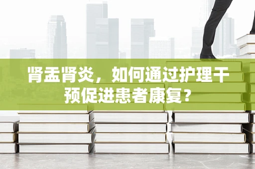 肾盂肾炎，如何通过护理干预促进患者康复？