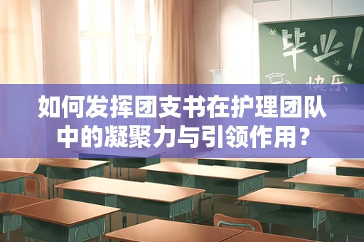 如何发挥团支书在护理团队中的凝聚力与引领作用？