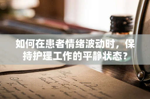 如何在患者情绪波动时，保持护理工作的平静状态？