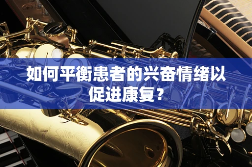 如何平衡患者的兴奋情绪以促进康复？