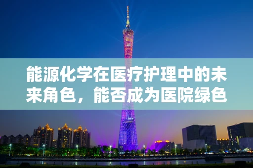 能源化学在医疗护理中的未来角色，能否成为医院绿色转型的催化剂？