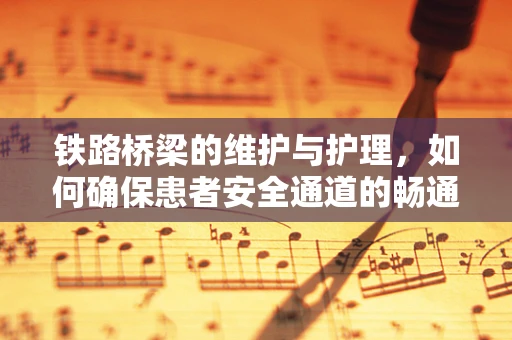 铁路桥梁的维护与护理，如何确保患者安全通道的畅通无阻？