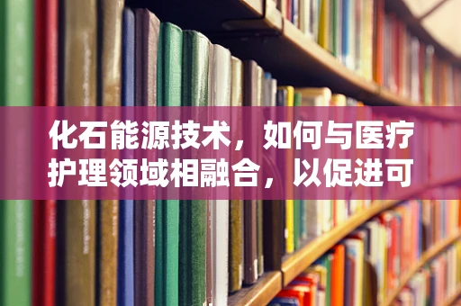 化石能源技术，如何与医疗护理领域相融合，以促进可持续发展？