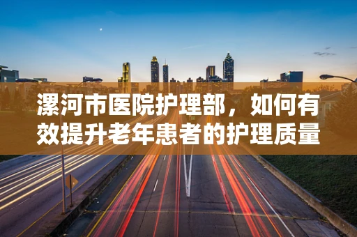 漯河市医院护理部，如何有效提升老年患者的护理质量？
