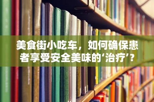 美食街小吃车，如何确保患者享受安全美味的‘治疗’？
