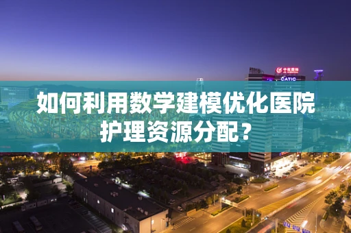 如何利用数学建模优化医院护理资源分配？