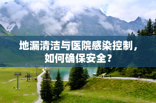 地漏清洁与医院感染控制，如何确保安全？