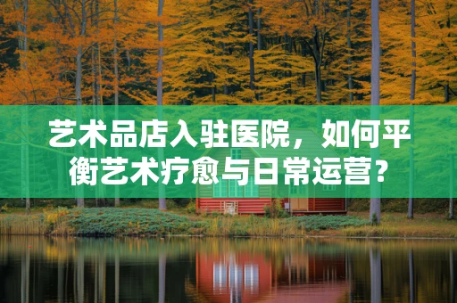 艺术品店入驻医院，如何平衡艺术疗愈与日常运营？