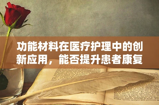 功能材料在医疗护理中的创新应用，能否提升患者康复体验？
