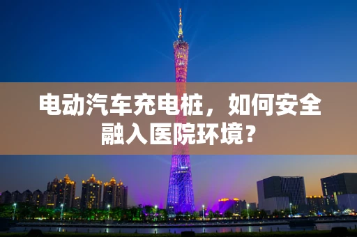 电动汽车充电桩，如何安全融入医院环境？