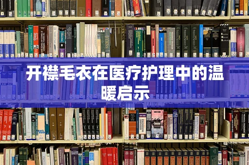开襟毛衣在医疗护理中的温暖启示