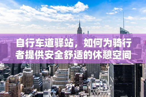 自行车道驿站，如何为骑行者提供安全舒适的休憩空间？