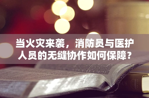 当火灾来袭，消防员与医护人员的无缝协作如何保障？