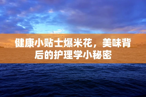 健康小贴士爆米花，美味背后的护理学小秘密