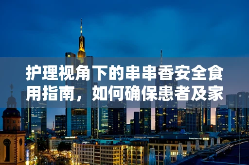 护理视角下的串串香安全食用指南，如何确保患者及家属的饮食安全？