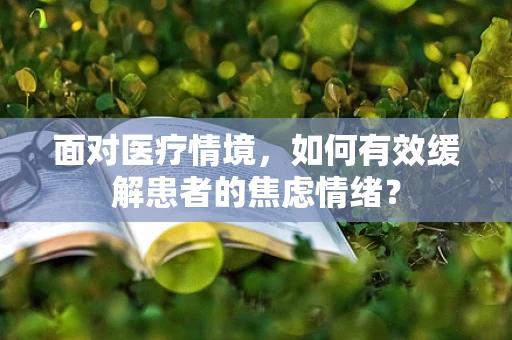 面对医疗情境，如何有效缓解患者的焦虑情绪？