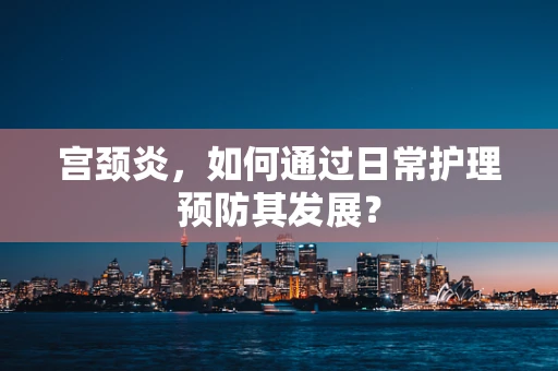 宫颈炎，如何通过日常护理预防其发展？