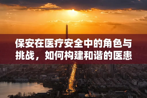 保安在医疗安全中的角色与挑战，如何构建和谐的医患环境？