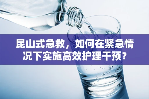 昆山式急救，如何在紧急情况下实施高效护理干预？