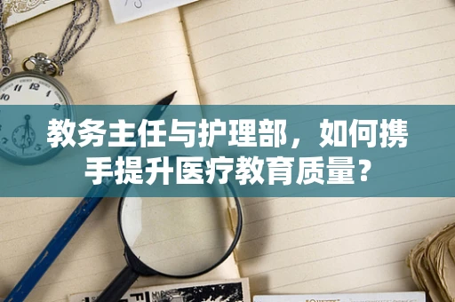 教务主任与护理部，如何携手提升医疗教育质量？