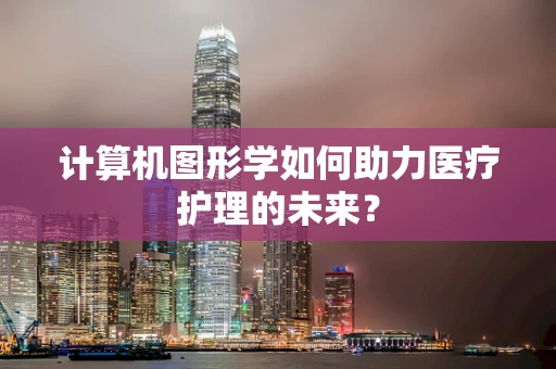 计算机图形学如何助力医疗护理的未来？