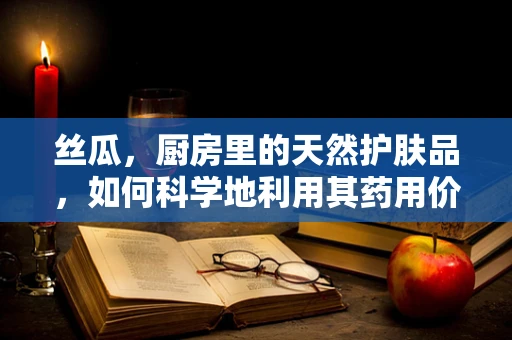 丝瓜，厨房里的天然护肤品，如何科学地利用其药用价值？