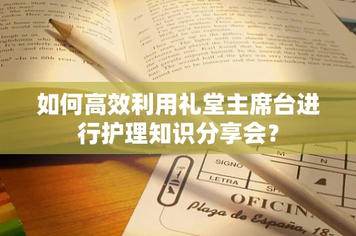 如何高效利用礼堂主席台进行护理知识分享会？