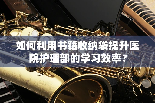 如何利用书籍收纳袋提升医院护理部的学习效率？