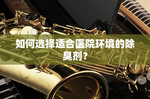 如何选择适合医院环境的除臭剂？
