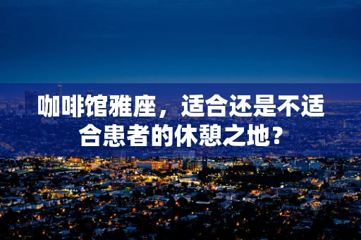 咖啡馆雅座，适合还是不适合患者的休憩之地？
