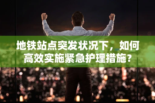 地铁站点突发状况下，如何高效实施紧急护理措施？