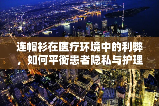 连帽衫在医疗环境中的利弊，如何平衡患者隐私与护理便捷性？