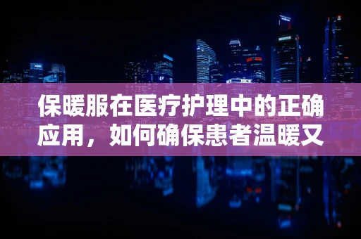 保暖服在医疗护理中的正确应用，如何确保患者温暖又安全？
