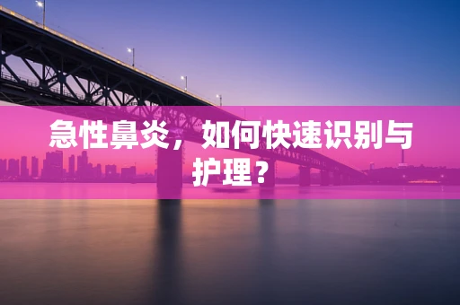 急性鼻炎，如何快速识别与护理？