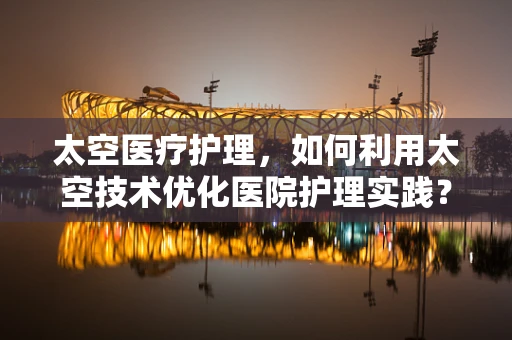 太空医疗护理，如何利用太空技术优化医院护理实践？