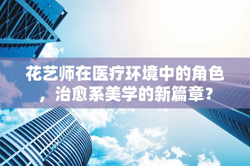 花艺师在医疗环境中的角色，治愈系美学的新篇章？