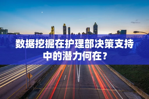 数据挖掘在护理部决策支持中的潜力何在？