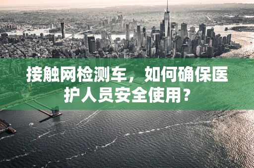 接触网检测车，如何确保医护人员安全使用？