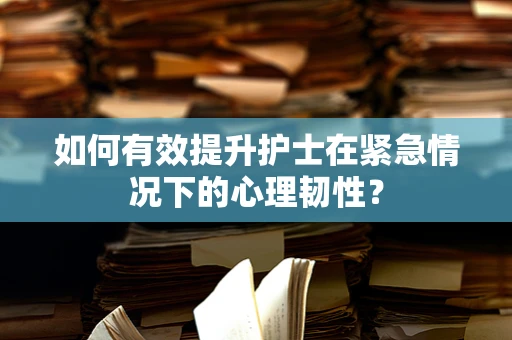 如何有效提升护士在紧急情况下的心理韧性？
