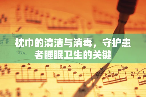 枕巾的清洁与消毒，守护患者睡眠卫生的关键