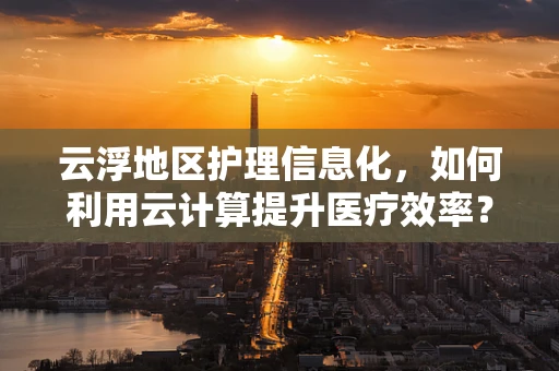 云浮地区护理信息化，如何利用云计算提升医疗效率？