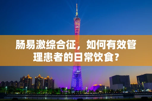 肠易激综合征，如何有效管理患者的日常饮食？