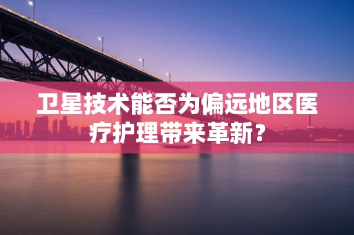 卫星技术能否为偏远地区医疗护理带来革新？