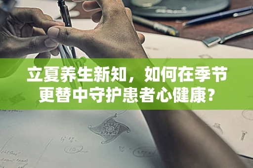 立夏养生新知，如何在季节更替中守护患者心健康？